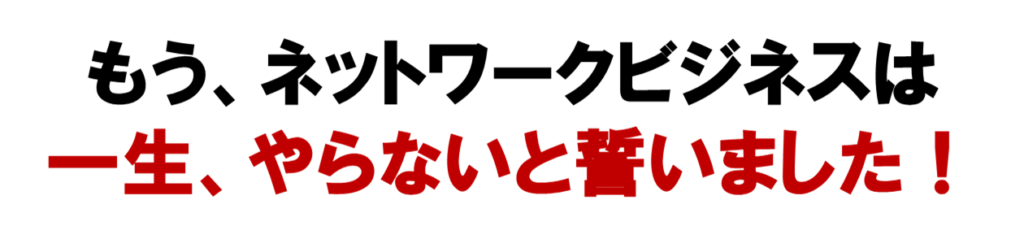 もう、ネット集客のネットワークビジネスは
一生、やらないと誓いました！
MLM