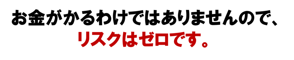 お金がかるわけではありませんので、
リスクはゼロです。