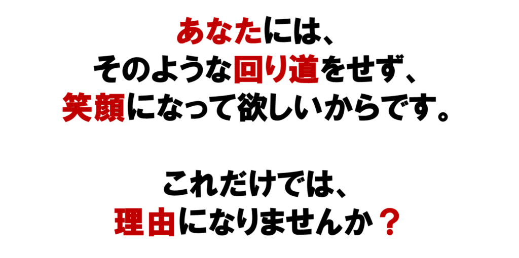 あなたに、
そのような回り道をせず、
笑顔になって欲しいからです。

これだけでは、
理由になりませんか？