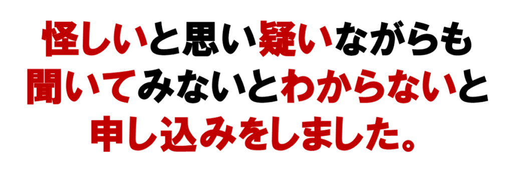 ネットワークビジネスは、
怪しいと思い疑いながらも
聞いてみないとわからないと
申し込みをしました。
