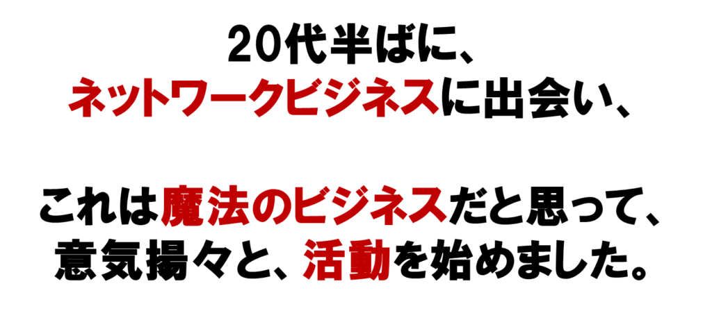 20代半ばに、
ネットワークビジネスに出会い、

これは魔法のビジネスだと思って、
意気揚々と、
活動を始めました。
MLM　ネット集客で、