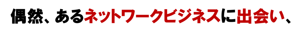 偶然、ネット集客のオンライン集客のあるネットワークビジネスに出会い
ネット集客のMLM