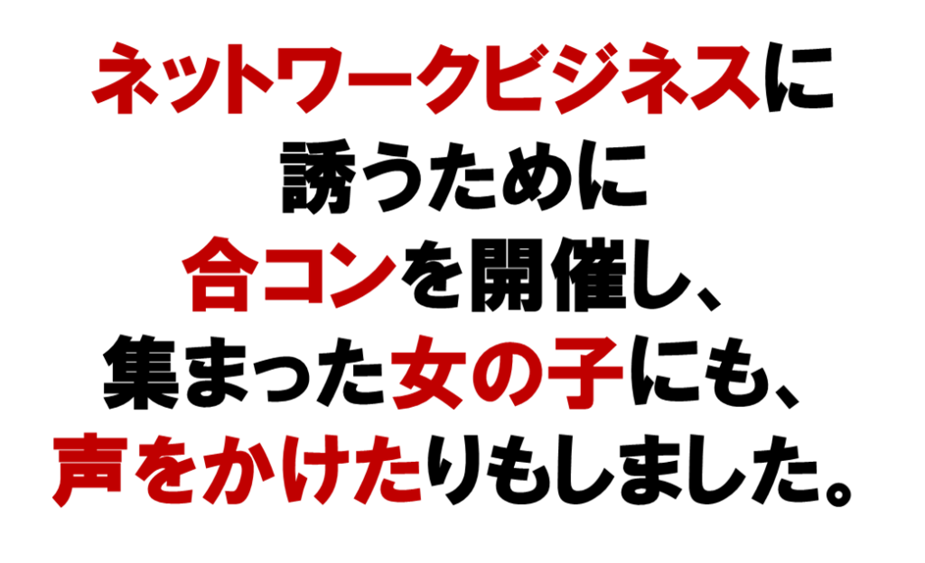 ネット集客のネットワークビジネスに誘うために
合コンを開催し、集まった女の子にも、
声をかけたりもしました。