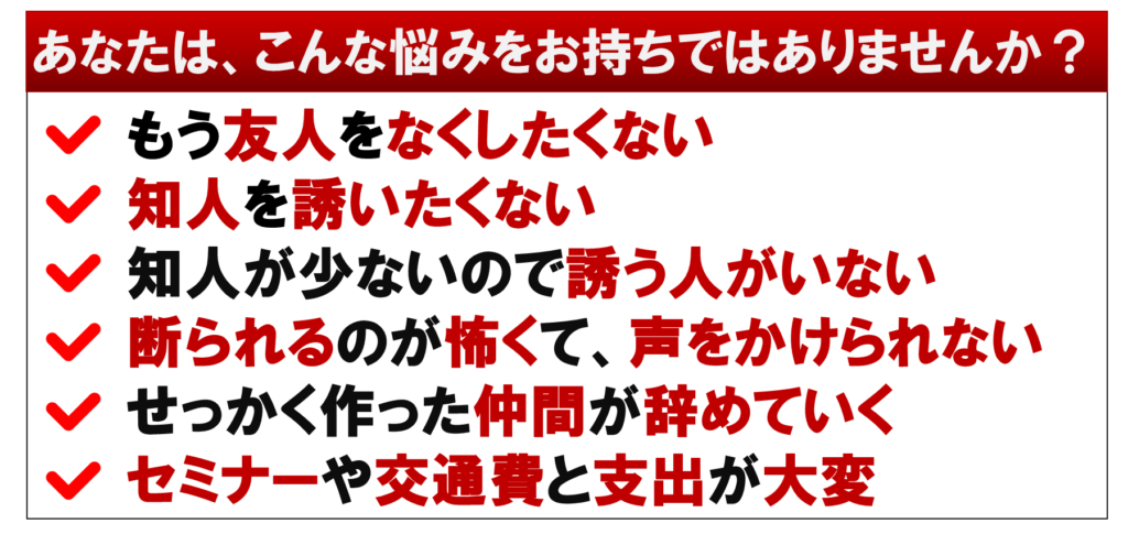 もう友人をなくしたくない
知人を誘いたくない
知人が少ないので誘う人がいない
断られるのが怖くて、声をかけられない
せっかく作った仲間が辞めていく
セミナーや交通費と支出が大変

ネット集客で、