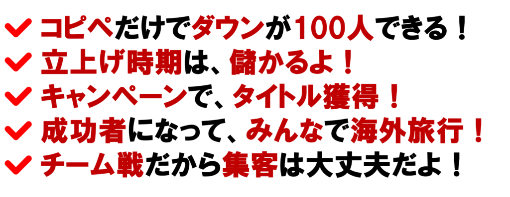 ネット集客で、コピペするだけで、１か月でダウンが１００人できる方法
立ち上げ時期なので、早く登録したほうが儲かると急がされる
YouTubeで、他のMLMをディスっている
コンベンションで、派手な表彰式を見せられる
100人以上とかリストを作らされる
今月の目標は何人？じゃあ、アポはいくつ入れる？
簡単な方法で儲けられる話があると誘われる
ネットワークビジネスのMLM
オンライン集客
ネット集客