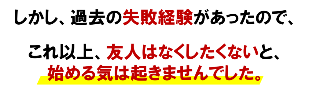 しかし、過去の失敗経験があったので、　
これ以上、友人はなくしたくないと、
始める気は起きませんでした。
